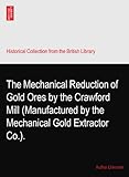 The Mechanical Reduction of Gold Ores by the Crawford Mill (Manufactured by the Mechanical Gold Extractor Co.).