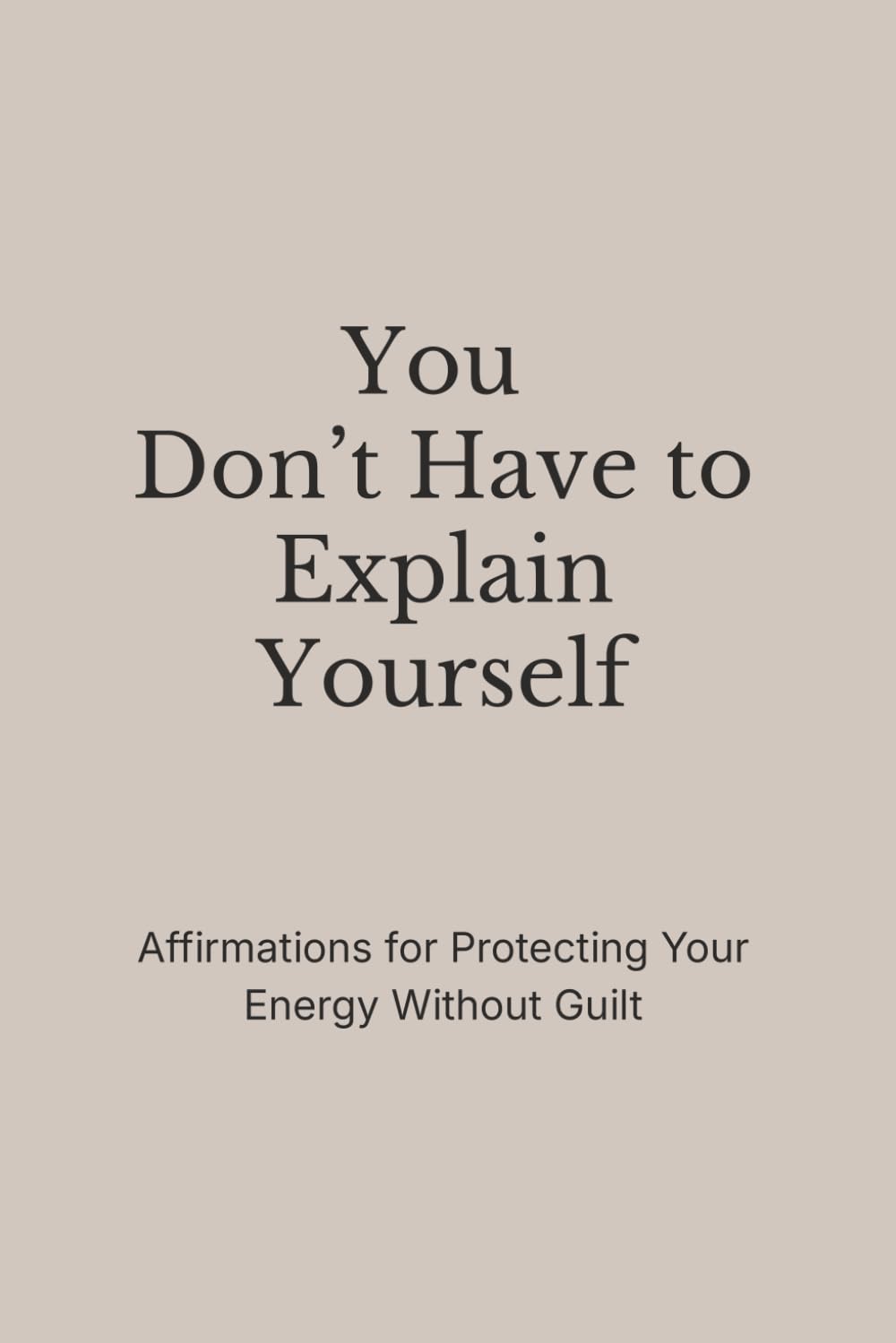 You Don’t Have to Explain Yourself: Affirmations for Protecting Your Energy Without Guilt (The Still Mind Affirmations Collection)