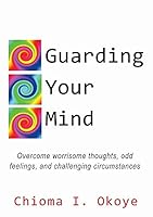 Guarding Your Mind: Overcome Worrisome Thoughts, Odd Feelings, and Challenging Circumstances 0956686494 Book Cover