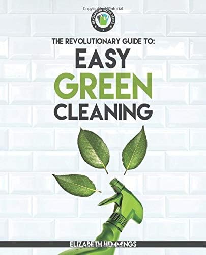 Easy Green Cleaning: Join the Safe, Effective and Eco-Friendly Cleaning Revolution by Using Simple, Inexpensive, Natural, and Non-toxic Ingredients and Recipes to Keep Your Home Sparkling Clean!