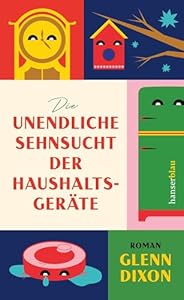 Die unendliche Sehnsucht der Haushaltsgeräte: Roman Ein Staubsauger erobert die Herzen