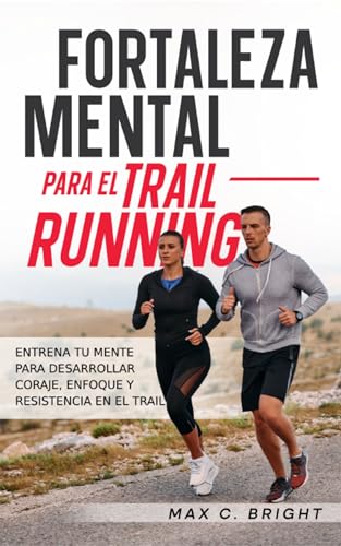 Fortaleza Mental Para el Trail Running: Entrena tu Mente Para Desarrollar Coraje, Enfoque y Resistencia en el Trail