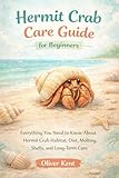 Hermit Crab Care Guide for Beginners: Everything You Need to Know About Hermit Crab Habitat, Diet, Molting, Shells, and Long-Term Care