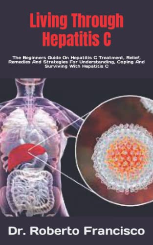 Living Through Hepatitis C: The Beginners Guide On Hepatitis C Treatment, Relief, Remedies And Strategies For Understanding, Coping And Surviving With Hepatitis C