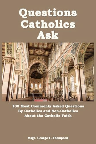 Questions Catholics Ask: 100 Most Commonly Asked Questions By Catholics and Non-Catholics About the Catholic Faith