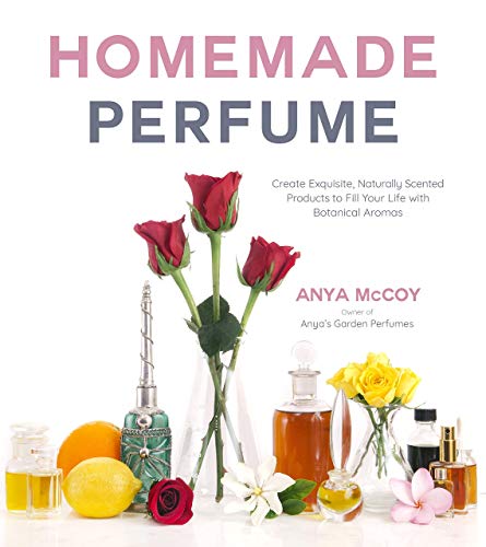 Homemade Perfume: Create Exquisite, Naturally Scented Products to Fill Your Life with Botanical