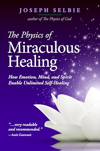 The Physics of Miraculous Healing: How Emotion, Mind, and Spirit Enable Unlimited Self-Healing