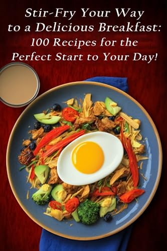 Stir-Fry Your Way to a Delicious Breakfast: 100 Recipes for the Perfect Start to Your Day!