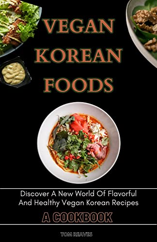 Vegan Korean Foods: Discover A New World Of Flavorful And Healthy Vegan Korean Recipes : A COOKBOOK