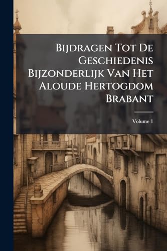 Bijdragen Tot De Geschiedenis Bijzonderlijk Van Het Aloude Hertogdom Brabant; Volume 1 (Dutch Edition)