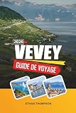  GUIDE DE VOYAGE VEVEY 2026: Vues sur le lac Léman, le monde de Chaplin, vignobles de Lavaux, décors alpins et charme de la Côte d\'Azur suisse