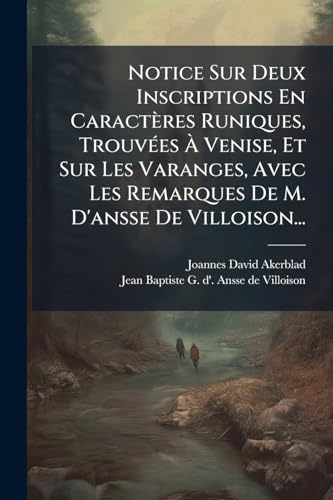 Notice Sur Deux Inscriptions En Caractères Runiques, Trouvées À Venise, Et Sur Les Varanges, Avec Les Remarques De M. D'ansse De Villoison... (French Edition)