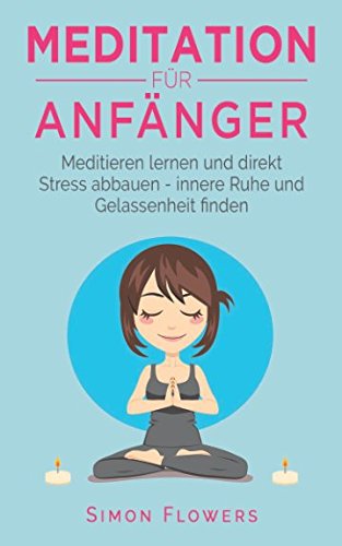Meditation für Anfänger: Meditieren lernen und direkt Stress abbauen - innere Ruhe und Gelassenheit finden