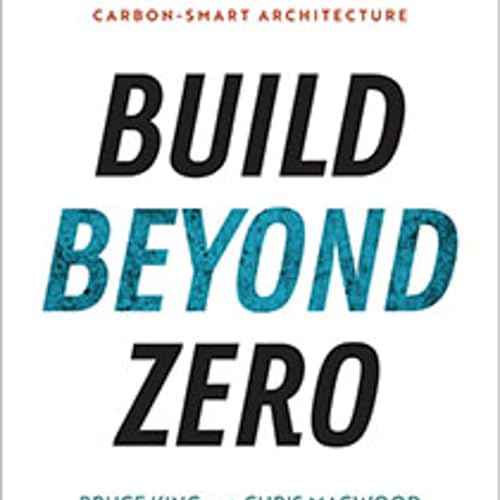 Build Beyond Zero: New Ideas for Carbon-Smart Architecture by Bruce King and Chris Magwood