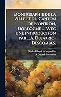 Monographie de la Ville et du Canton de Nontron, Dordogne ... Avec une introduction par ... A. Dujarric-Descombes. (French Edition) 1024280365 Book Cover