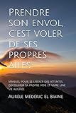  Prendre son envol, c’est voler de ses propres ailes: Petit guide pour se libérer des attentes, découvrir sa propre voie et vivre une vie alignée.