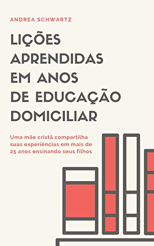 Lições aprendidas em anos de educação domiciliar: Uma mãe cristã compartilha suas experiências em mais de 25 anos ensinando seus filhos - Schwartz, Andrea