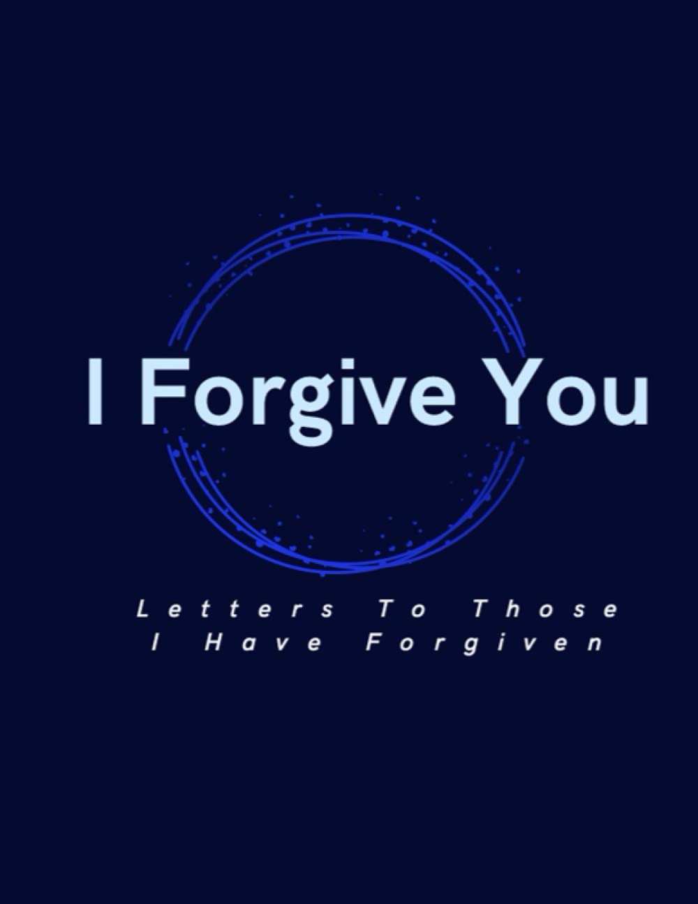 I Forgive You: Letters To Those I Have Forgiven