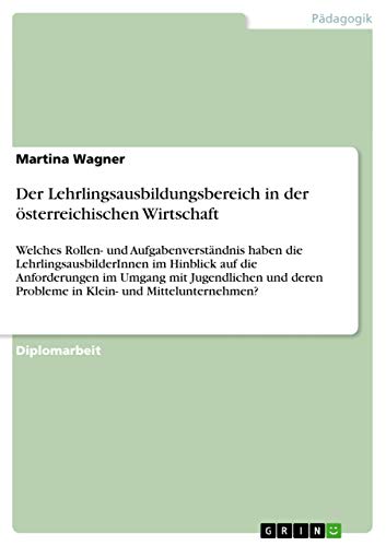 Der Lehrlingsausbildungsbereich in der österreichischen Wirtschaft: Welches Rollen- und Aufgabenverständnis haben die LehrlingsausbilderInnen im ... und Mittelunternehmen? (German Edition)