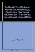 Building in Your Backyard: How to Make Birdhouses, Doghouses, Playhouses, Greenhouses, Treehouses, Gazebos, and Garden Sheds 0894800213 Book Cover