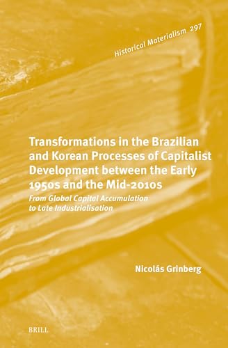 Transformations in the Brazilian and Korean Processes of Capitalist Development between the Early 1950s and the Mid-2010s: From Global Capital ... (Historical Materialism Book Series, 297)