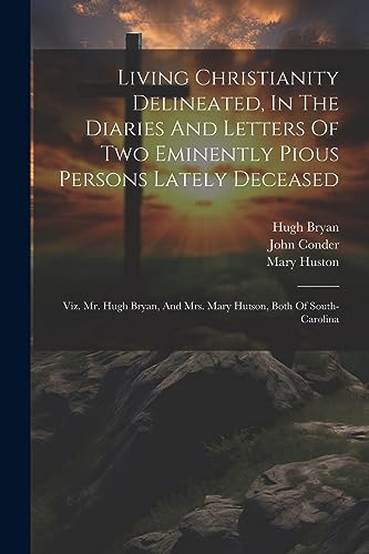 Living Christianity Delineated, In The Diaries And Letters Of Two Eminently Pious Persons Lately Deceased: Viz. Mr. Hugh Bryan, And Mrs. Mary Hutson, Both Of South-carolina