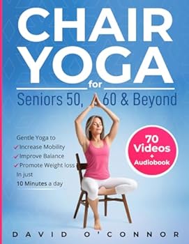 Chair Yoga For Seniors 50, 60 and Beyond: Just 10 minutes a day to transform your well-being, improve balance, increase mobility and promote healthy weight loss. (60+ illustrated poses plus audiobook)