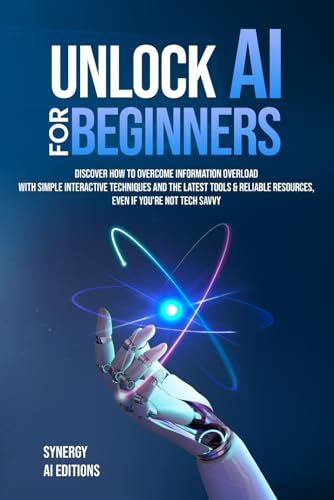 Unlock AI For Beginners: Discover How To Overcome Information Overload With Simple Interactive Techniques And The Latest Tools & Reliable Resources, ... (Artificial Intelligence For Everyone.)