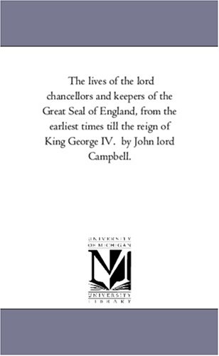 The Lives of the Lord Chancellors and Keepers of the Great Seal of England, from the Earliest Times Till the Reign of King George IV. by John Lord CAM