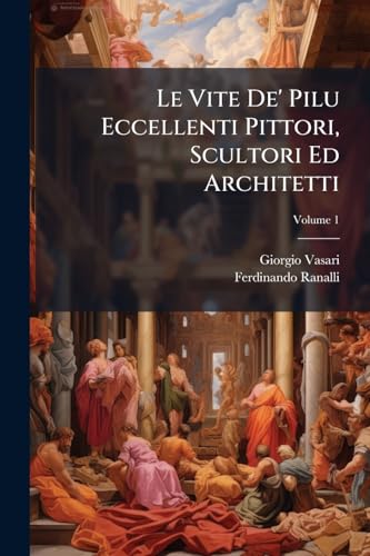 Le Vite De' Pilu Eccellenti Pittori, Scultori Ed Architetti; Volume 1 (Italian Edition)