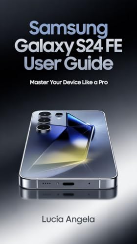 SAMSUNG GALAXY S24 FE USER GUIDE: Master Your Galaxy, Unlock Hidden Features, and Optimize Performance for a Seamless Smartphone Experience.