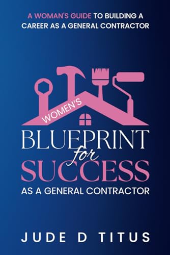 Women's Blueprint For Success As A General Contractor: A Woman's Guide To Building A Career As A General Contractor