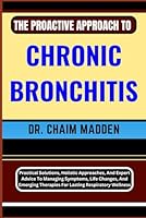 THE PROACTIVE APPROACH TO CHRONIC BRONCHITIS: Practical Solutions, Holistic Approaches, And Expert Advice To Managing Symptoms, Life Changes, And Emerging Therapies For Lasting Respiratory Wellness B0CPWQK5CM Book Cover