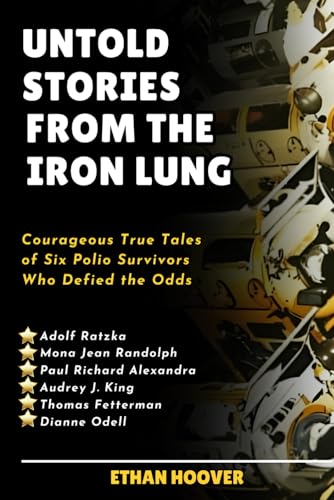 Untold Stories From The Iron Lung: Courageous True Tales of Six Polio Survivors Who Defied the Odds