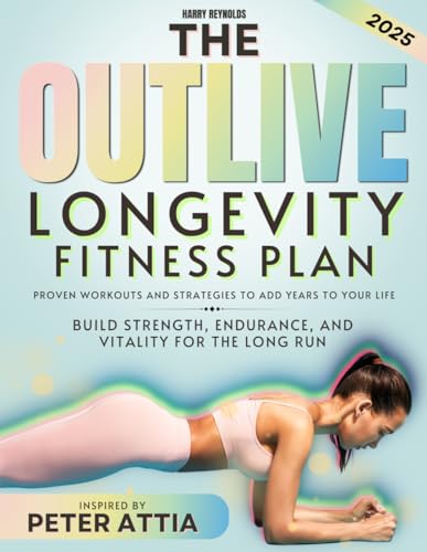 The Outlive Longevity Fitness Plan: Proven Workouts and Strategies to Add Years to Your Life | Build Strength, Endurance, and Vitality for the Long Run