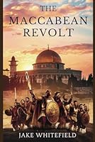 The Maccabean Revolt: A Comprehensive Guide Exploring the History and Legacy of the Maccabees and the Hasmonean Dynasty B0DFMM3NHT Book Cover