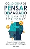 Cómo Dejar de Pensar Demasiado de Una Vez Por Todas: Ejercicios y Técnicas para Aliviar la Ansiedad y Reducir los Pensamientos Negativos