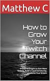 How to Grow Your Twitch Channel: Proven Strategies to Gain More Viewers, Build a Loyal Community, and Grow Your Stream