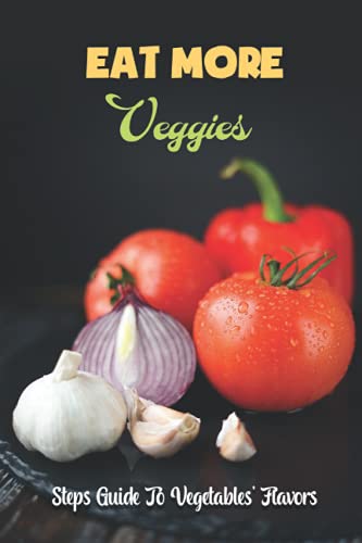 Eat More Veggies: Steps Guide To Vegetables' Flavors: Easy Recipes