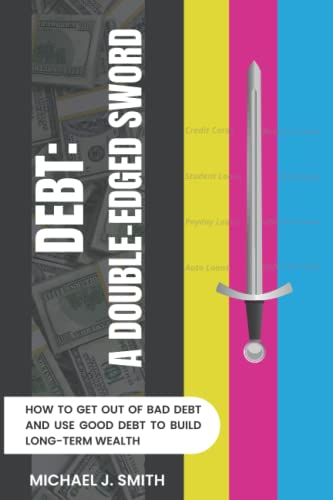 Debt: A Double-Edged Sword: How To Get Out Of Bad Debt And Use Good Debt To Build Long-Term Wealth