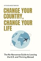Change Your Country, Change Your Life: The No-Nonsense Guide to Leaving the U.S. and Thriving Abroad B0F67G1HL6 Book Cover