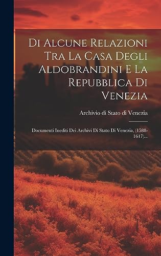 Di Alcune Relazioni Tra La Casa Degli Aldobrandini E La Repubblica Di Venezia: Documenti Inediti Dei Archivi Di Stato Di Venezia, (1588-1617)... (Italian Edition)