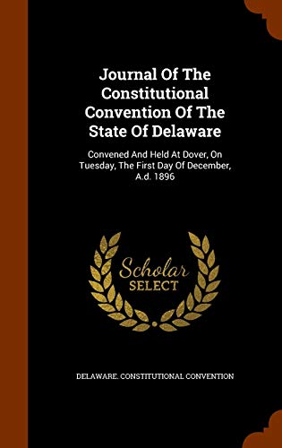 Journal Of The Constitutional Convention Of The State Of Delaware: Convened And Held At Dover, On Tuesday, The First Day Of December, A.d. 1896