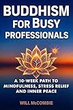 Buddhism for Busy Professionals: A 10-Week Path to Mindfulness, Stress Relief and Inner Peace (The Modern Path Series)