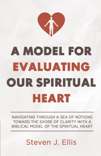 A Model for Evaluating Our Spiritual Heart: Navigating Through a Sea of Notions Toward the Shore of Clarity with a Biblical Model of the Spiritual Heart