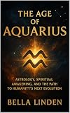 The Age of Aquarius : Astrology, Spiritual Awakening, and the Path to Humanity’s Next Evolution