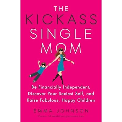 The Kickass Single Mom: Be Financially Independent, Discover Your Sexiest Self, and Raise Fabulous, Happy Children