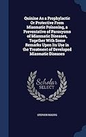 Quinine as a Prophylactic or Protective from Miasmatic Poisoning, a Preventative of Paroxysms of Miasmatic Diseases, Together with Some Remarks Upon Its Use in the Treatment of Developed Miasmatic Dis 1297939778 Book Cover