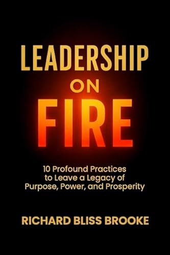 Leadership on Fire: 10 Profound Practices to Leave a Legacy of Purpose, Power, and Prosperity