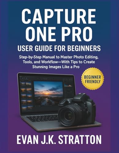 Capture One Pro User Guide for Beginners: Step-by-Step Manual to Master Photo Editing, Tools, and Workflow—With Tips to Create Stunning Images Like a Pro